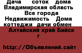 Дача 8,5 соток.2 дома. Владимирская область. - Все города Недвижимость » Дома, коттеджи, дачи обмен   . Алтайский край,Бийск г.